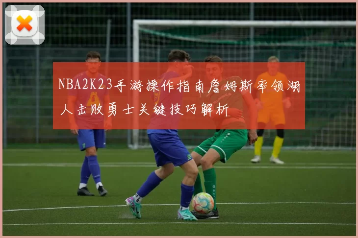 NBA2K23手游操作指南詹姆斯率领湖人击败勇士关键技巧解析