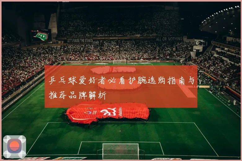 乒乓球爱好者必看护腕选购指南与推荐品牌解析