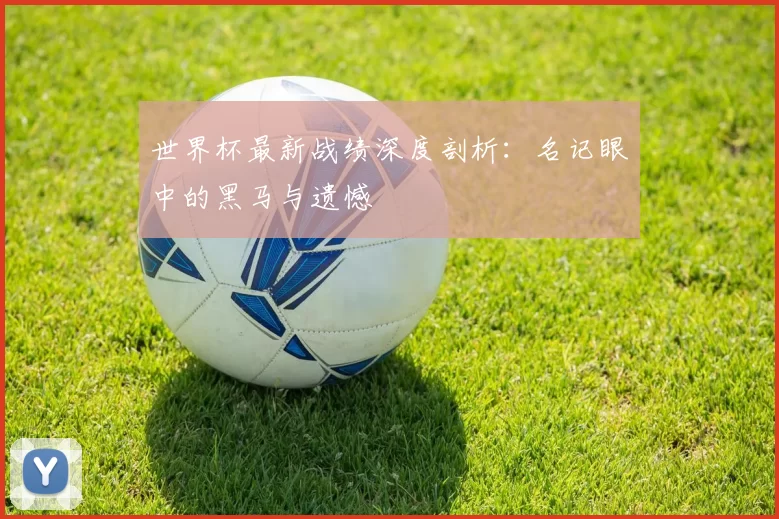 世界杯最新战绩深度剖析:名记眼中的黑马与遗憾