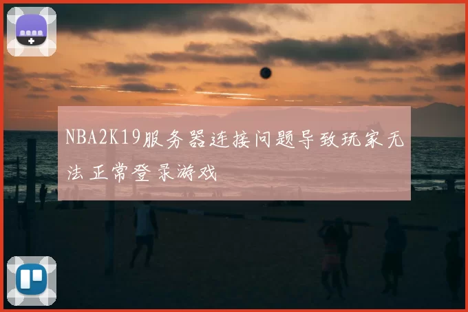 NBA2K19服务器连接问题导致玩家无法正常登录游戏