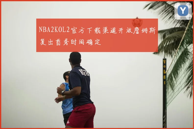 NBA2KOL2官方下载渠道开放詹姆斯复出首秀时间确定