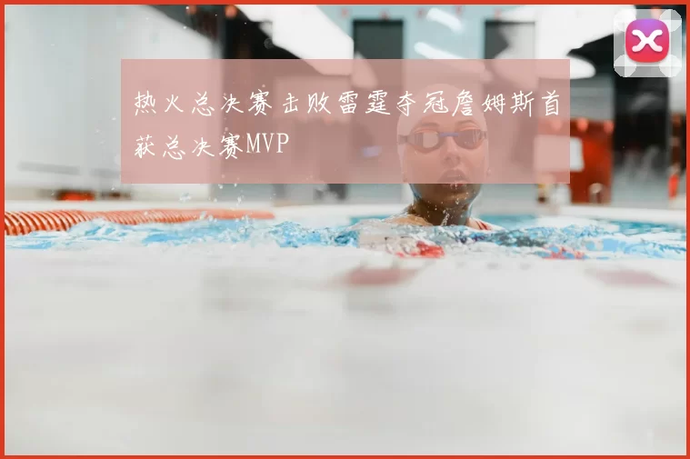 热火总决赛击败雷霆夺冠詹姆斯首获总决赛MVP