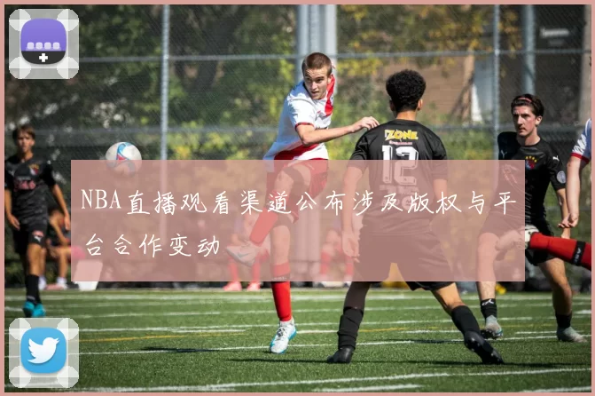 NBA直播观看渠道公布涉及版权与平台合作变动