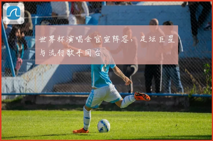 世界杯演唱会官宣阵容，足坛巨星与流行歌手同台
