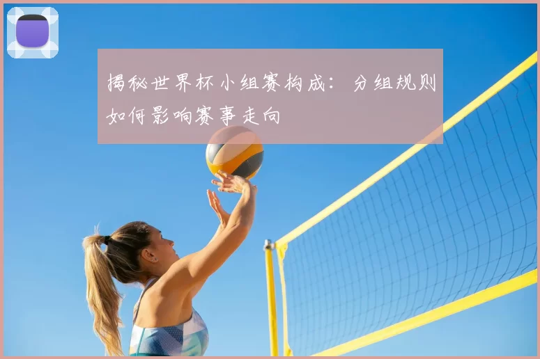 揭秘世界杯小组赛构成:分组规则如何影响赛事走向