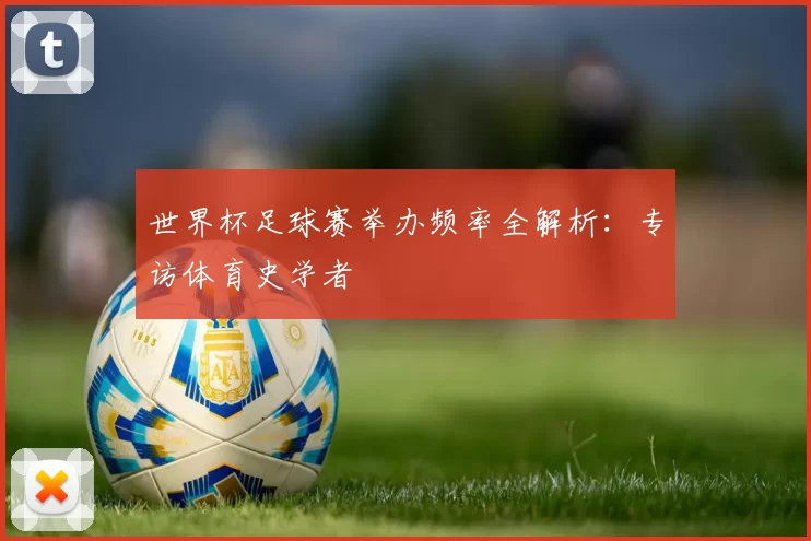 世界杯足球赛举办频率全解析：专访体育史学者