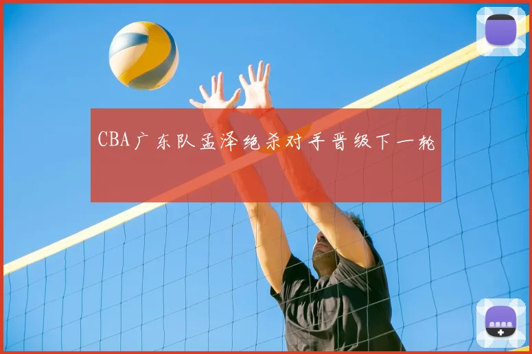 CBA广东队孟泽绝杀对手晋级下一轮