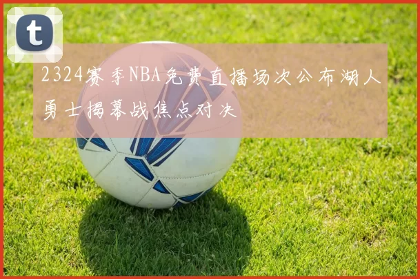 2324赛季NBA免费直播场次公布湖人勇士揭幕战焦点对决