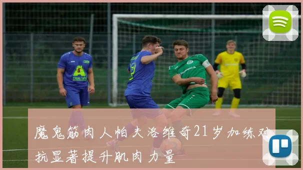 魔鬼筋肉人帕夫洛维奇21岁加练对抗显著提升肌肉力量