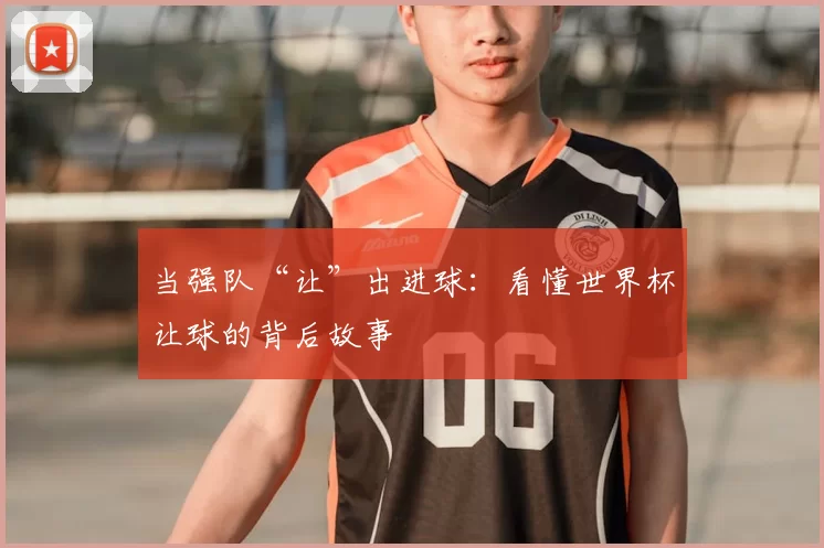 当强队“让”出进球：看懂世界杯让球的背后故事