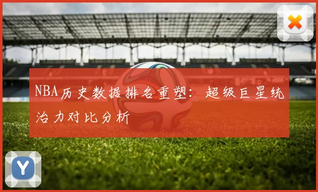 NBA历史数据排名重塑：超级巨星统治力对比分析