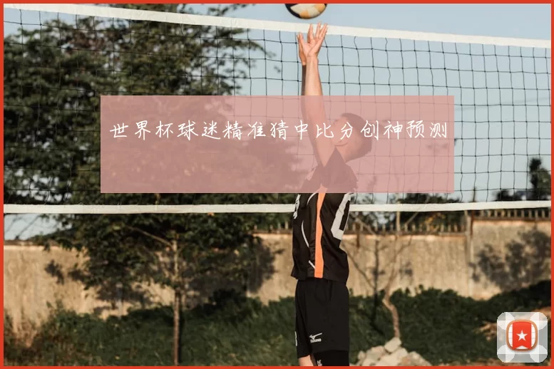 世界杯球迷精准猜中比分创神预测