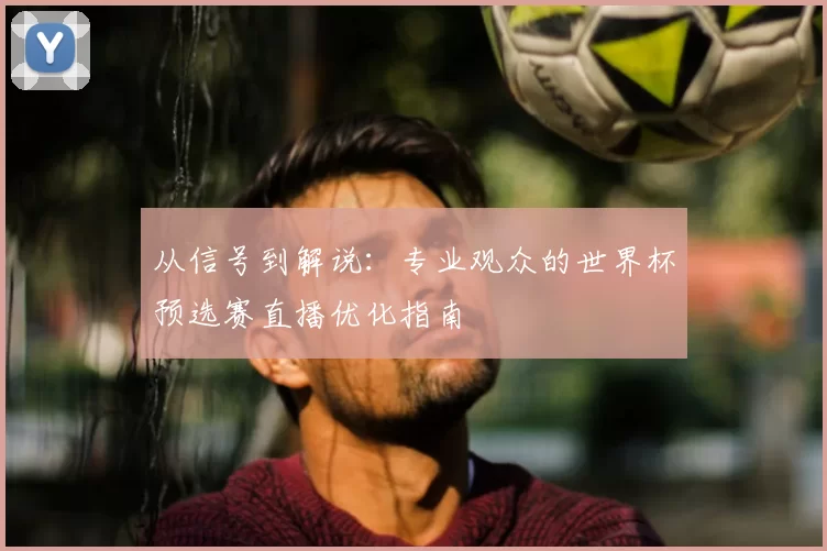 从信号到解说：专业观众的世界杯预选赛直播优化指南