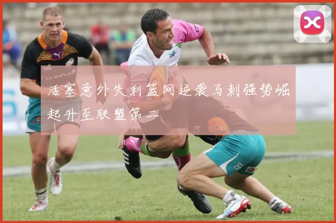 活塞意外失利篮网逆袭马刺强势崛起升至联盟第二