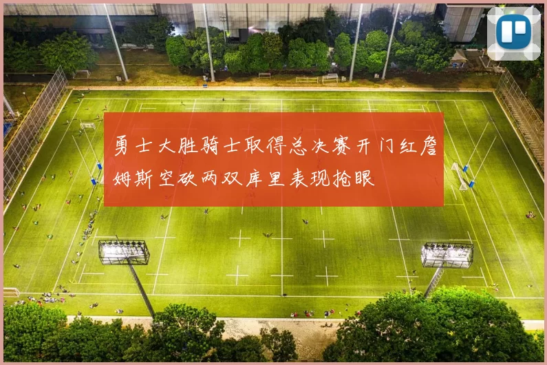 勇士大胜骑士取得总决赛开门红詹姆斯空砍两双库里表现抢眼