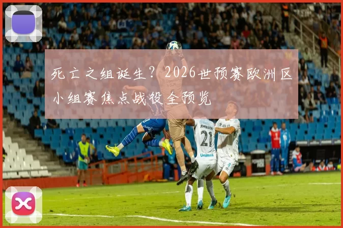 死亡之组诞生?2026世预赛欧洲区小组赛焦点战役全预览