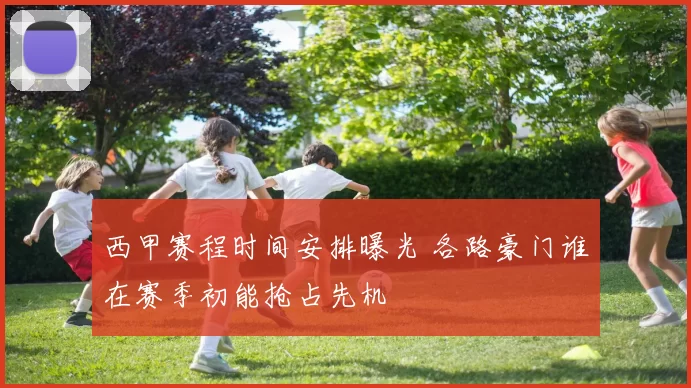 西甲赛程时间安排曝光 各路豪门谁在赛季初能抢占先机