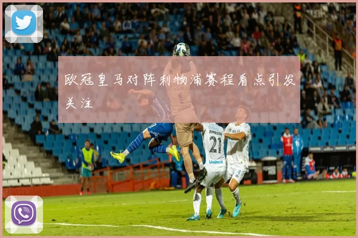 欧冠皇马对阵利物浦赛程看点引发关注