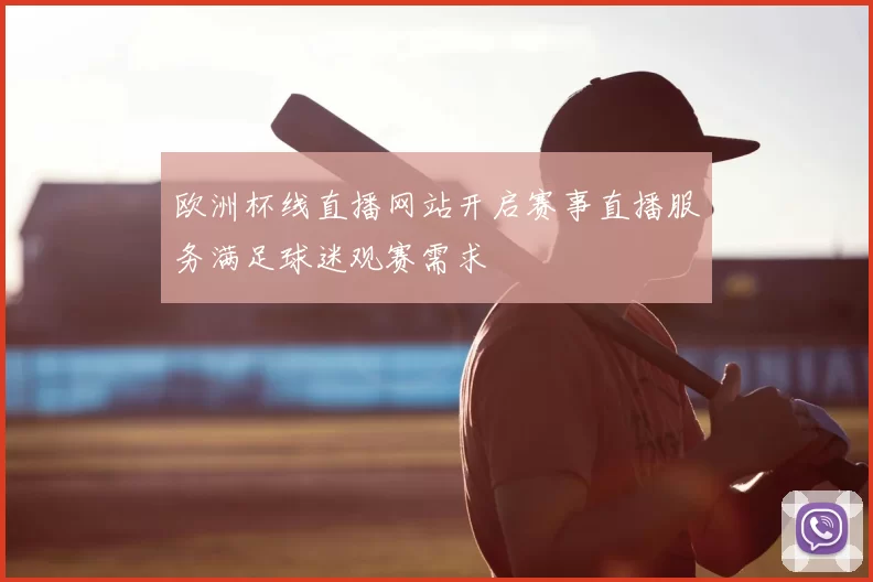 欧洲杯线直播网站开启赛事直播服务满足球迷观赛需求