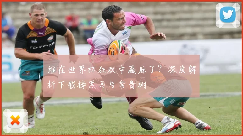 谁在世界杯狂欢中赢麻了?深度解析下载榜黑马与常青树
