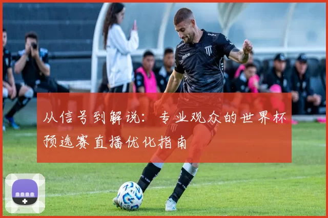 从信号到解说：专业观众的世界杯预选赛直播优化指南