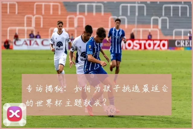 专访揭秘:如何为孩子挑选最适合的世界杯主题秋衣?