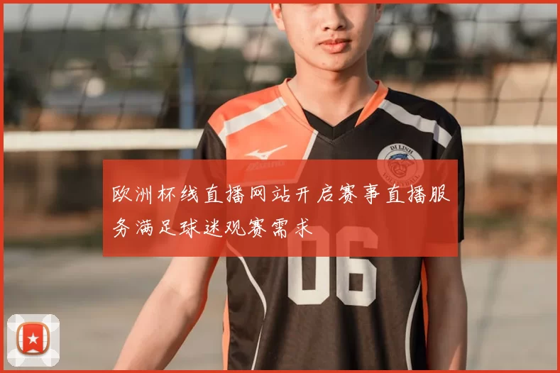 欧洲杯线直播网站开启赛事直播服务满足球迷观赛需求
