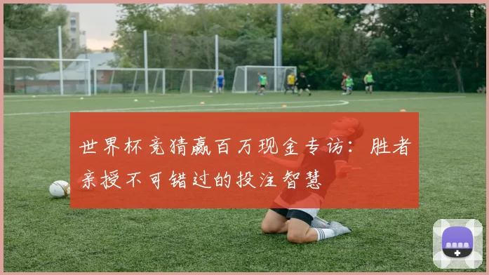 世界杯竞猜赢百万现金专访：胜者亲授不可错过的投注智慧