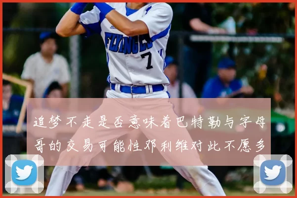 追梦不走是否意味着巴特勒与字母哥的交易可能性邓利维对此不愿多谈