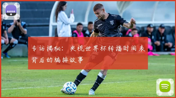 专访揭秘：央视世界杯转播时间表背后的编排故事