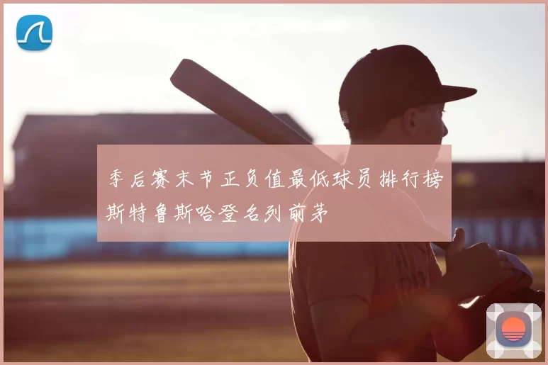 季后赛末节正负值最低球员排行榜斯特鲁斯哈登名列前茅