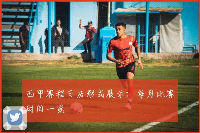 西甲赛程日历形式展示：每月比赛时间一览