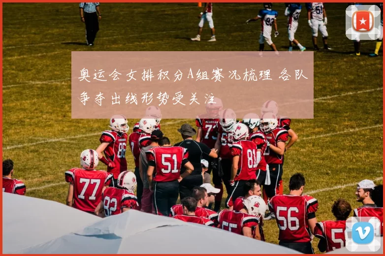 奥运会女排积分A组赛况梳理 各队争夺出线形势受关注