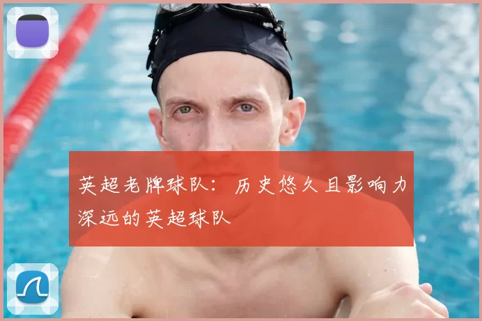 英超老牌球队：历史悠久且影响力深远的英超球队
