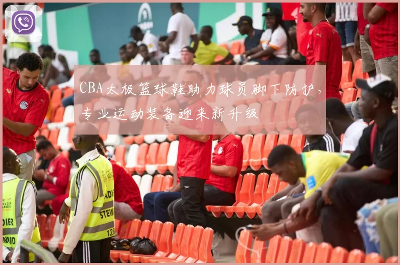 CBA太极篮球鞋助力球员脚下防护，专业运动装备迎来新升级