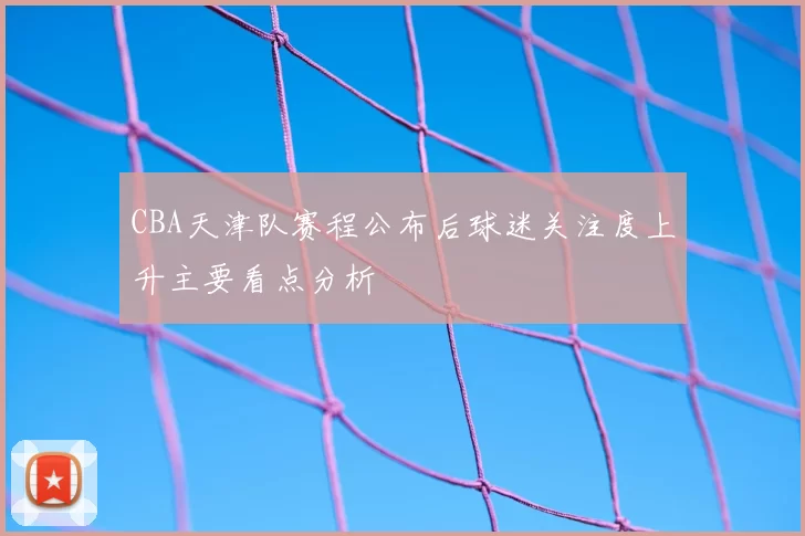 CBA天津队赛程公布后球迷关注度上升主要看点分析