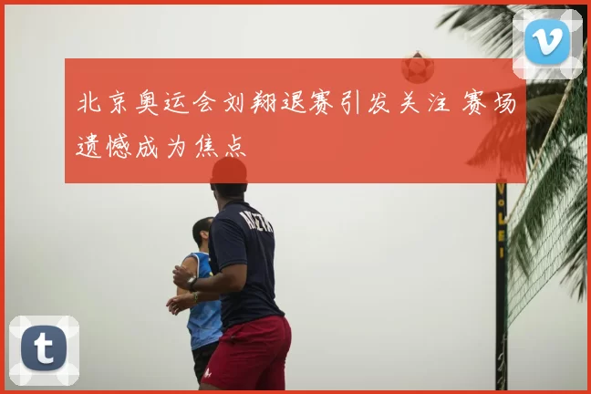北京奥运会刘翔退赛引发关注 赛场遗憾成为焦点