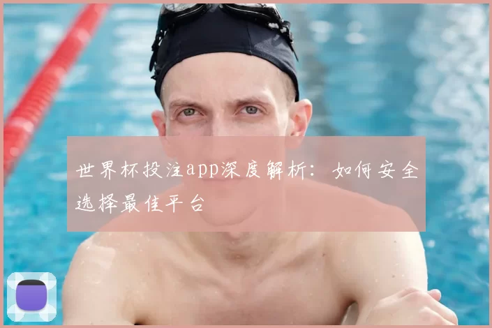 世界杯投注app深度解析：如何安全选择最佳平台
