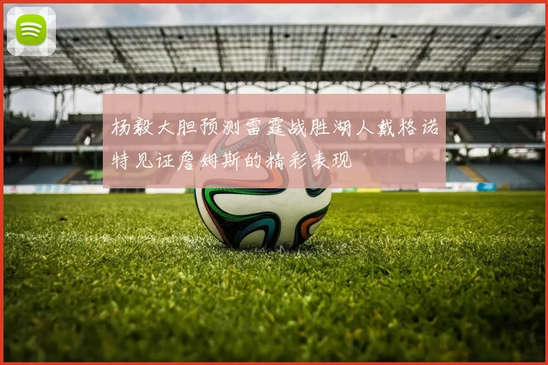 杨毅大胆预测雷霆战胜湖人戴格诺特见证詹姆斯的精彩表现