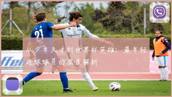 从少年天才到世界杯英雄：最年轻进球球员的深度解析