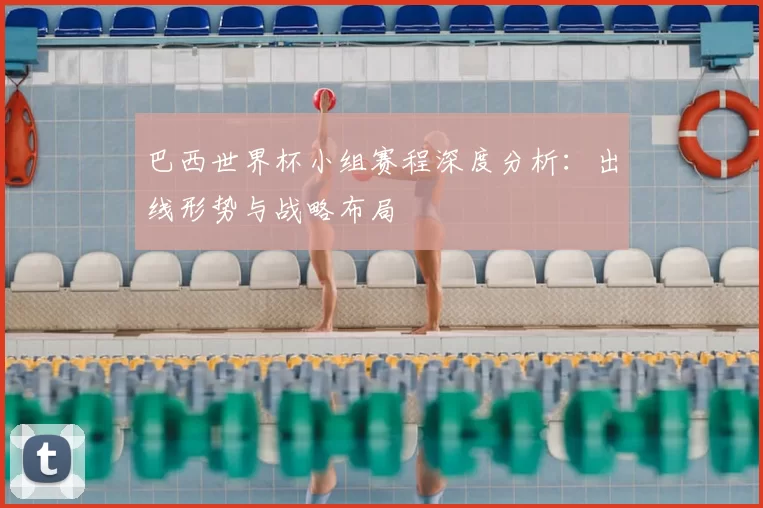 巴西世界杯小组赛程深度分析：出线形势与战略布局