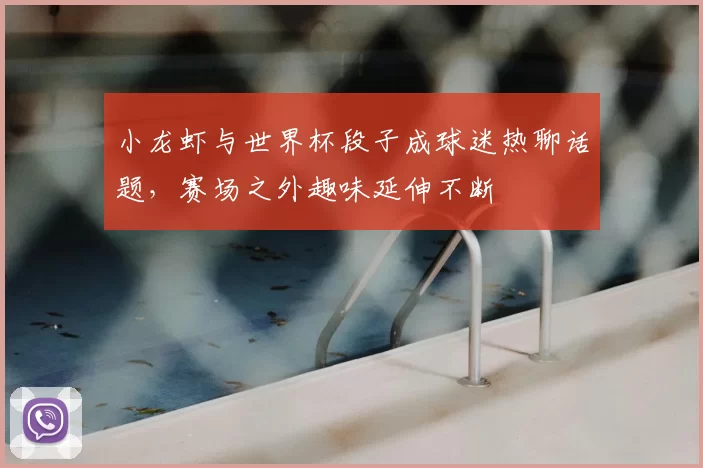 小龙虾与世界杯段子成球迷热聊话题，赛场之外趣味延伸不断