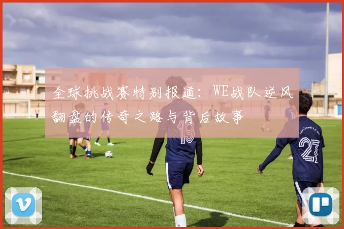全球挑战赛特别报道：WE战队逆风翻盘的传奇之路与背后故事