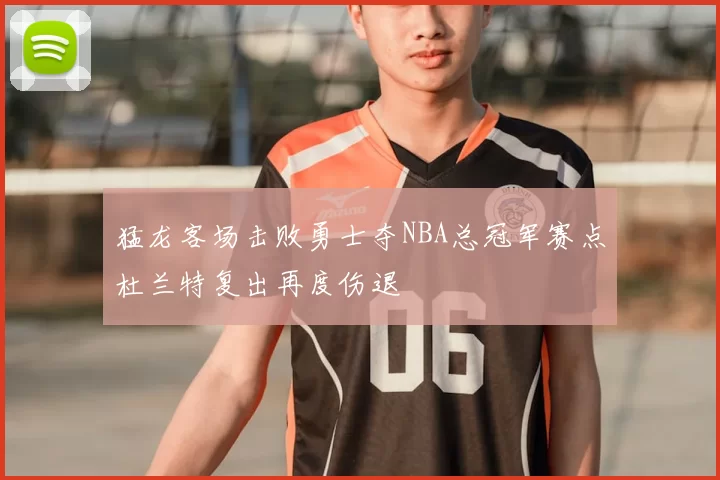 猛龙客场击败勇士夺NBA总冠军赛点杜兰特复出再度伤退