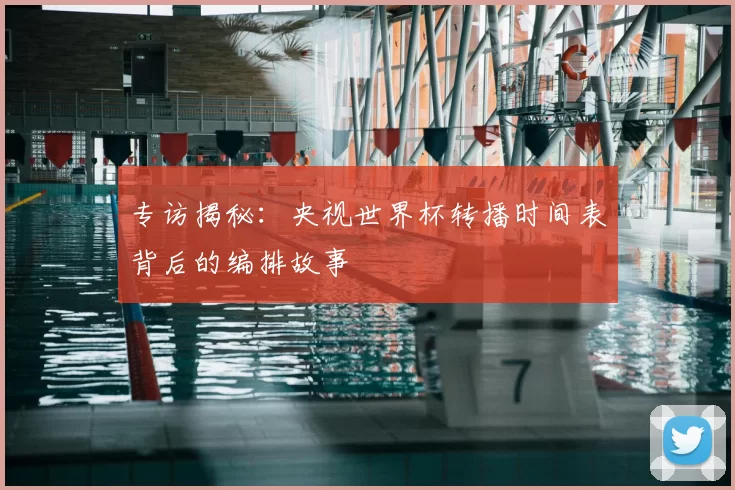 专访揭秘:央视世界杯转播时间表背后的编排故事