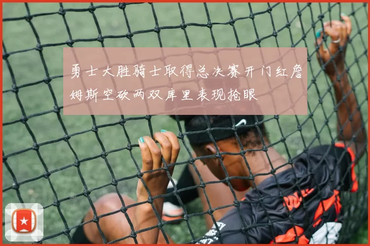 勇士大胜骑士取得总决赛开门红詹姆斯空砍两双库里表现抢眼