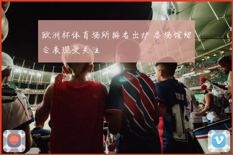 欧洲杯体育场所排名出炉 各场馆综合表现受关注