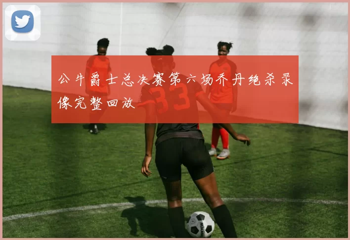 公牛爵士总决赛第六场乔丹绝杀录像完整回放
