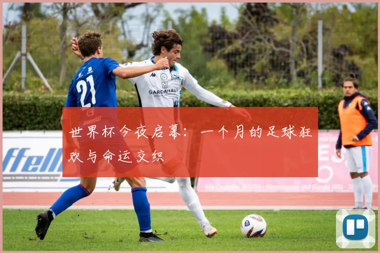 世界杯今夜启幕：一个月的足球狂欢与命运交织