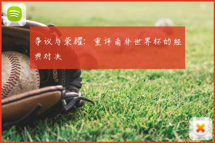 争议与荣耀:重评南非世界杯的经典对决